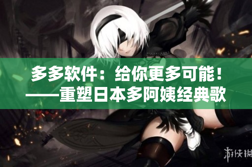 多多软件：给你更多可能！——重塑日本多阿姨经典歌曲