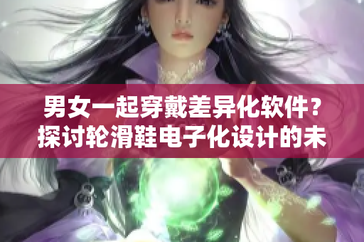 男女一起穿戴差异化软件？探讨轮滑鞋电子化设计的未来发展方向