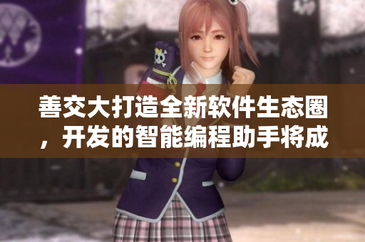 善交大打造全新软件生态圈，开发的智能编程助手将成为行业利器