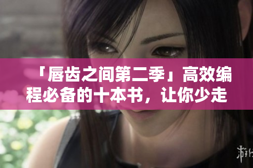 「唇齿之间第二季」高效编程必备的十本书，让你少走弯路，事半功倍！
