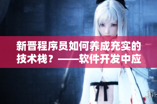 新晋程序员如何养成充实的技术栈？——软件开发中应对新技术的指南