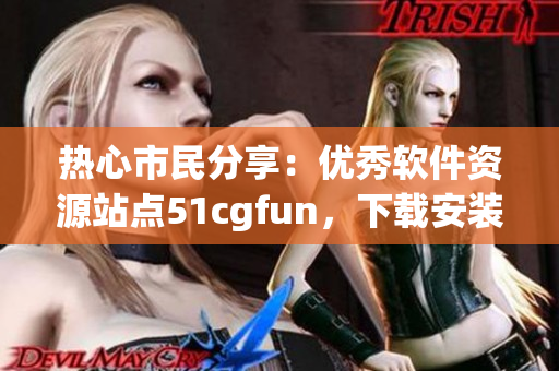 热心市民分享：优秀软件资源站点51cgfun，下载安装简单快捷