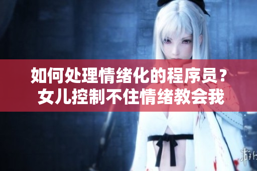 如何处理情绪化的程序员？ 女儿控制不住情绪教会我们做个更好的软件开发人员