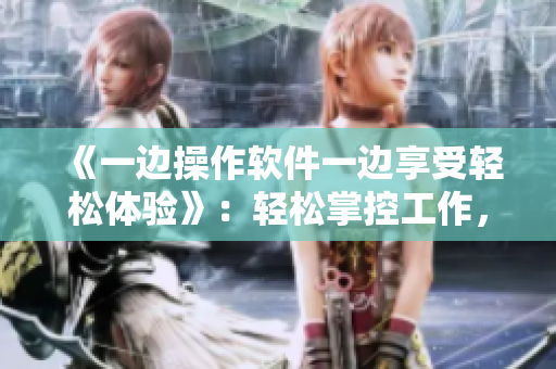《一边操作软件一边享受轻松体验》：轻松掌控工作，让工作不再繁琐！