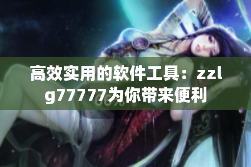高效实用的软件工具：zzlg77777为你带来便利