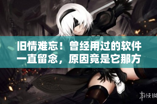 旧情难忘！曾经用过的软件一直留念，原因竟是它那方面厉害