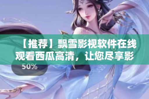 【推荐】飘雪影视软件在线观看西瓜高清，让您尽享影视大片！