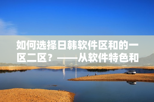 如何选择日韩软件区和的一区二区？——从软件特色和用户需求角度分析