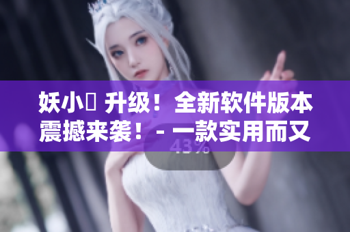 妖小槡 升级！全新软件版本震撼来袭！- 一款实用而又好玩的新软件