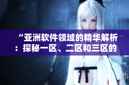 “亚洲软件领域的精华解析：探秘一区、二区和三区的顶尖软件”