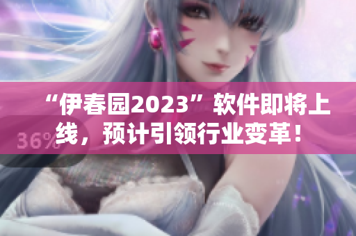 “伊春园2023”软件即将上线，预计引领行业变革！