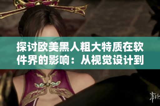 探讨欧美黑人粗大特质在软件界的影响：从视觉设计到用户体验优化