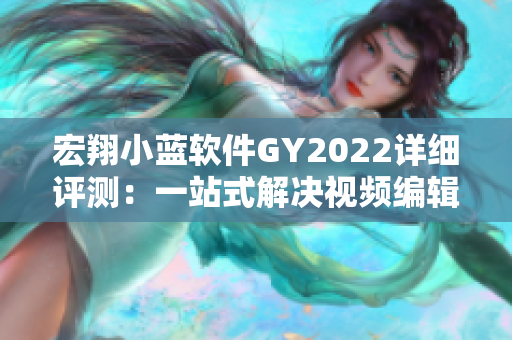 宏翔小蓝软件GY2022详细评测：一站式解决视频编辑难题