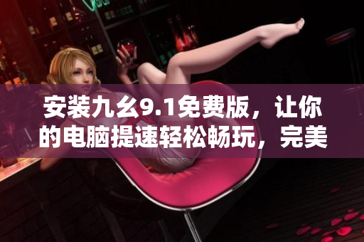 安装九幺9.1免费版，让你的电脑提速轻松畅玩，完美享受软件新时代！
