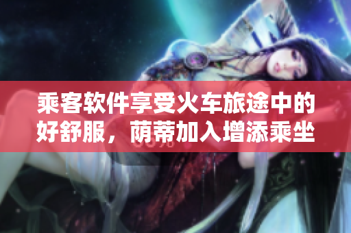 乘客软件享受火车旅途中的好舒服，荫蒂加入增添乘坐舒适度