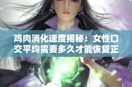 鸡肉消化速度揭秘：女性口交平均需要多久才能恢复正常软件使用