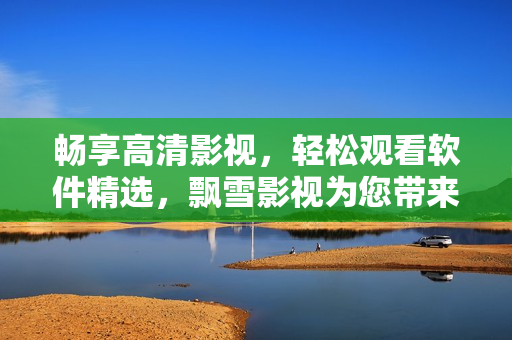 畅享高清影视，轻松观看软件精选，飘雪影视为您带来流畅的在线体验