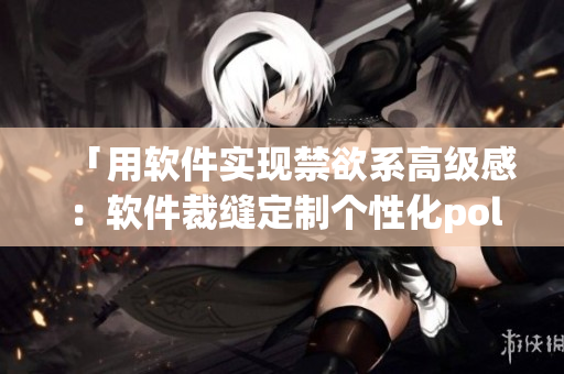 「用软件实现禁欲系高级感：软件裁缝定制个性化polo衫」