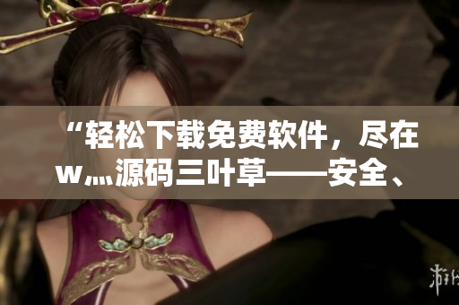 “轻松下载免费软件，尽在w灬源码三叶草——安全、快速、稳定！”