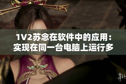 1V2苏念在软件中的应用：实现在同一台电脑上运行多个虚拟软件！