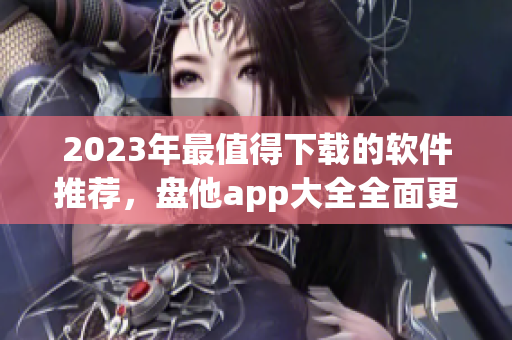 2023年最值得下载的软件推荐，盘他app大全全面更新！
