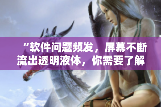 “软件问题频发，屏幕不断流出透明液体，你需要了解的解决方法！”