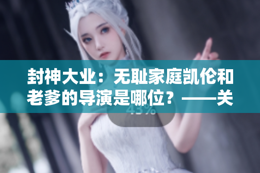 封神大业：无耻家庭凯伦和老爹的导演是哪位？——关于影视软件的探讨