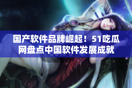 国产软件品牌崛起！51吃瓜网盘点中国软件发展成就