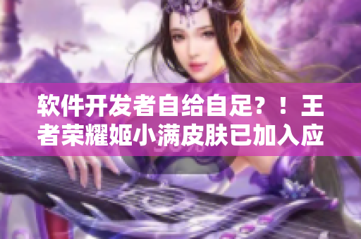 软件开发者自给自足？！王者荣耀姬小满皮肤已加入应用内购买！
