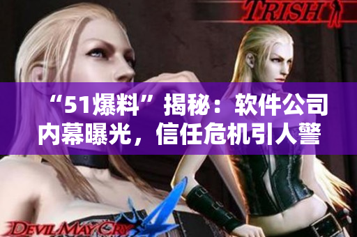 “51爆料”揭秘：软件公司内幕曝光，信任危机引人警醒
