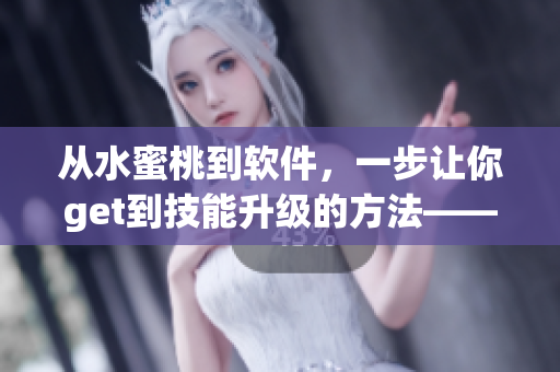 从水蜜桃到软件，一步让你get到技能升级的方法——软件一三四专区