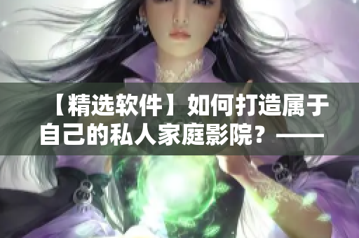 【精选软件】如何打造属于自己的私人家庭影院？——详细软件选购指南