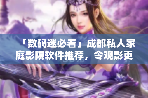 「数码迷必看」成都私人家庭影院软件推荐，令观影更添奢华体验！