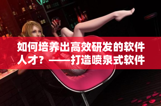 如何培养出高效研发的软件人才？——打造喷泉式软件开发团队
