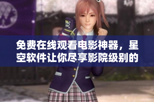 免费在线观看电影神器，星空软件让你尽享影院级别的视听盛宴！