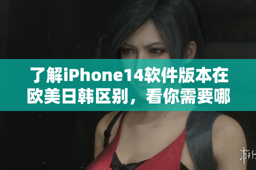 了解iPhone14软件版本在欧美日韩区别，看你需要哪个版本