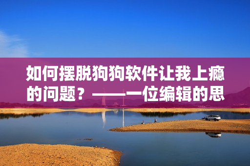 如何摆脱狗狗软件让我上瘾的问题？——一位编辑的思考与建议