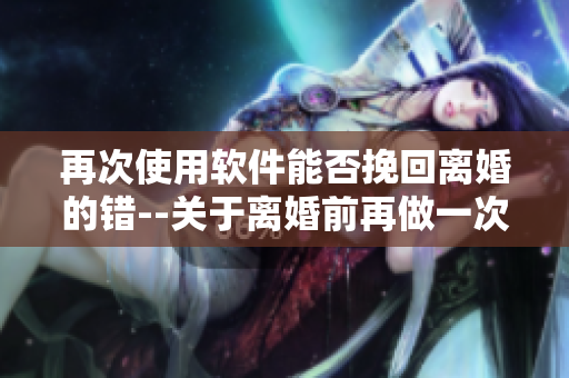 再次使用软件能否挽回离婚的错--关于离婚前再做一次爱