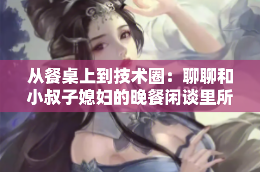 从餐桌上到技术圈：聊聊和小叔子媳妇的晚餐闲谈里所涉及的最新软件发展
