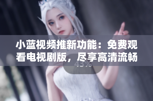 小蓝视频推新功能：免费观看电视剧版，尽享高清流畅影视体验！