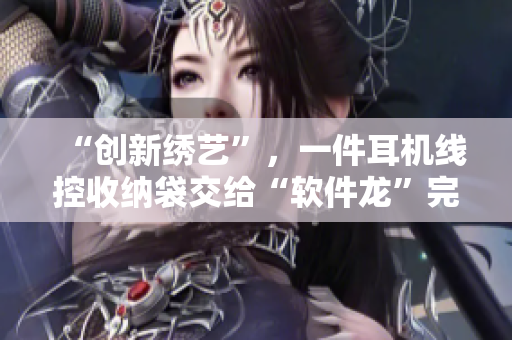 “创新绣艺”，一件耳机线控收纳袋交给“软件龙”完成