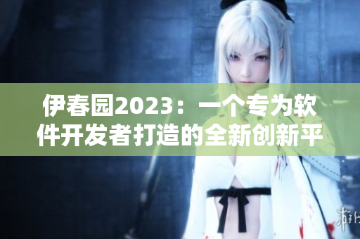 伊春园2023：一个专为软件开发者打造的全新创新平台