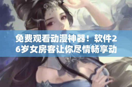 免费观看动漫神器！软件26岁女房客让你尽情畅享动漫世界！