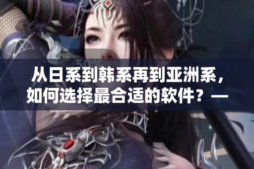 从日系到韩系再到亚洲系，如何选择最合适的软件？——软件选择指南