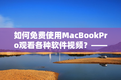 如何免费使用MacBookPro观看各种软件视频？——一份详细指南