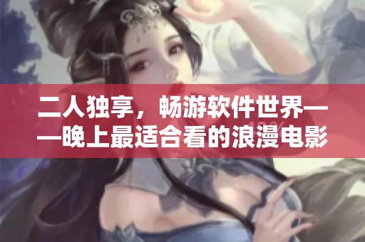 二人独享，畅游软件世界——晚上最适合看的浪漫电影推荐