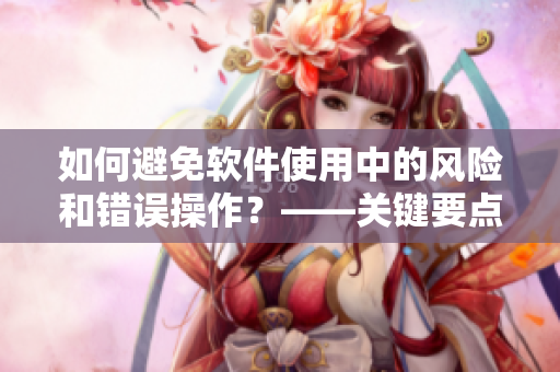 如何避免软件使用中的风险和错误操作？——关键要点提示