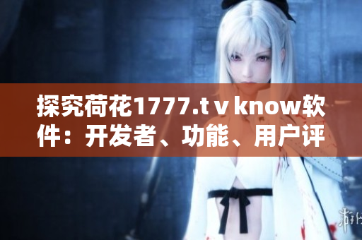 探究荷花1777.tⅴknow软件：开发者、功能、用户评价等细节分析