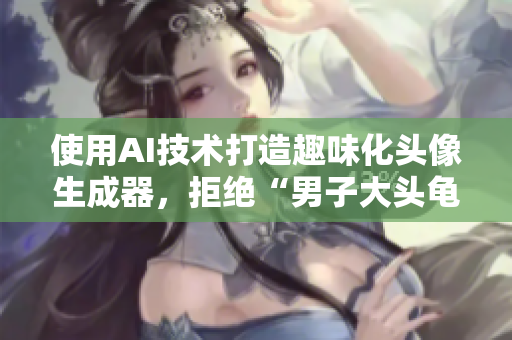 使用AI技术打造趣味化头像生成器，拒绝“男子大头龟”的尴尬！