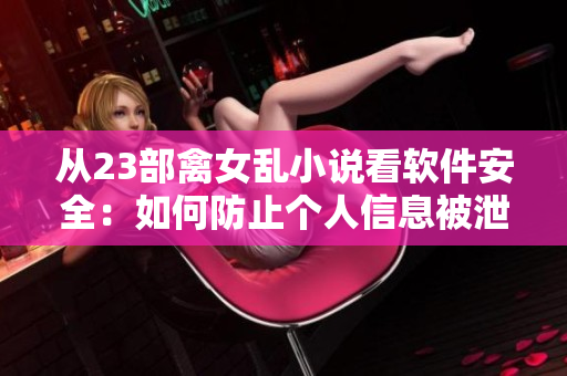 从23部禽女乱小说看软件安全：如何防止个人信息被泄露？